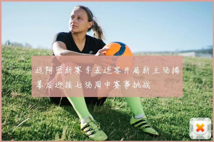 迈阿密新赛季五连客开局新主场揭幕后迎接七场周中赛事挑战