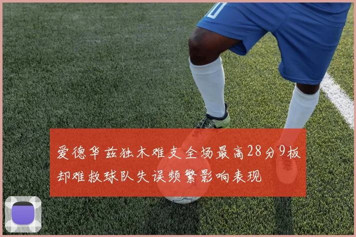 爱德华兹独木难支全场最高28分9板却难救球队失误频繁影响表现